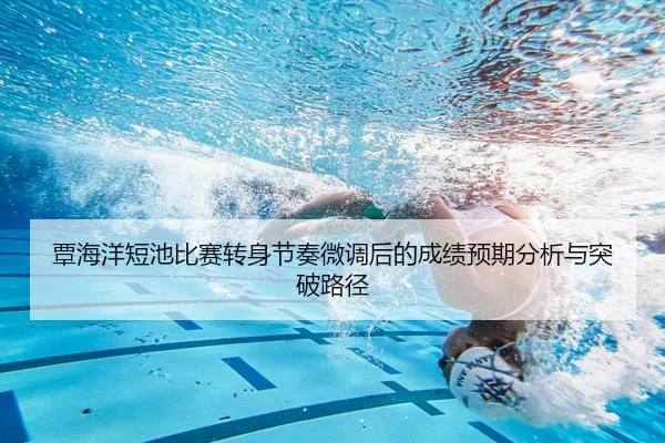 覃海洋短池比赛转身节奏微调后的成绩预期分析与突破路径