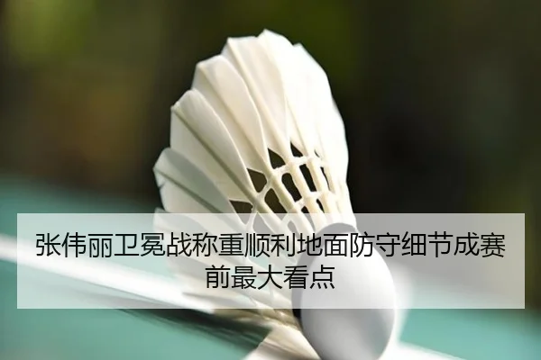 张伟丽卫冕战称重顺利地面防守细节成赛前最大看点