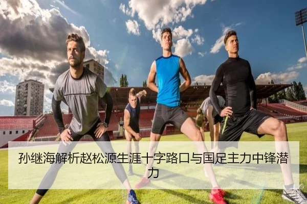 孙继海解析赵松源生涯十字路口与国足主力中锋潜力